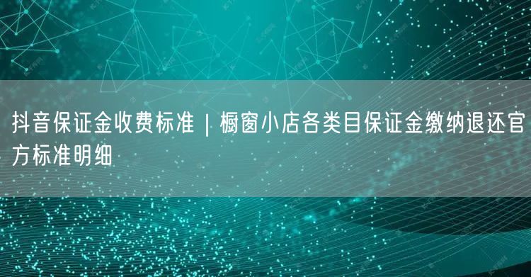 抖音保证金收费标准｜橱窗小店各类目保证金缴纳退还官方标准明细