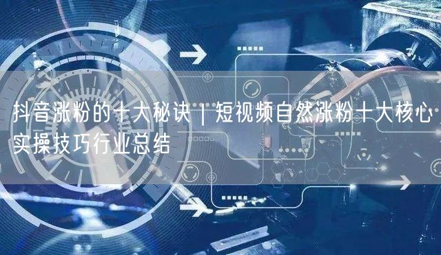 抖音涨粉的十大秘诀｜短视频自然涨粉十大核心实操技巧行业总结