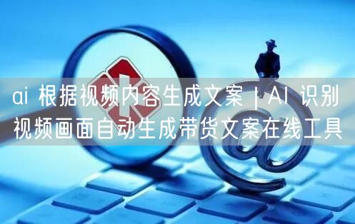 ai 根据视频内容生成文案｜AI 识别视频画面自动生成带货文案在线工具