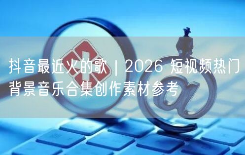抖音最近火的歌｜2026 短视频热门背景音乐合集创作素材参考