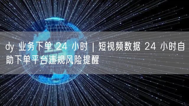 dy 业务下单 24 小时｜短视频数据 24 小时自助下单平台违规风险提醒