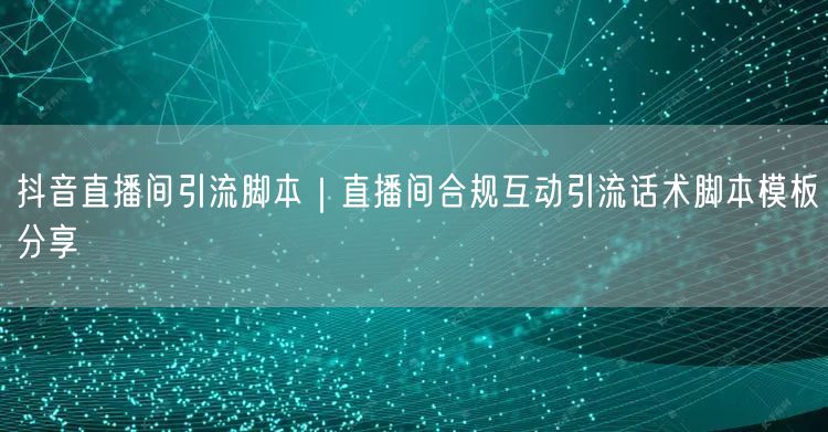 抖音直播间引流脚本｜直播间合规互动引流话术脚本模板分享