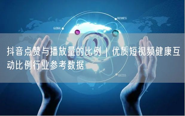 抖音点赞与播放量的比例｜优质短视频健康互动比例行业参考数据