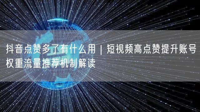 抖音点赞多了有什么用｜短视频高点赞提升账号权重流量推荐机制解读