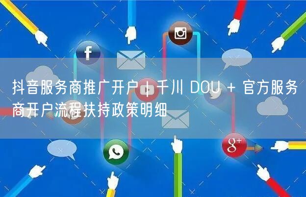 抖音服务商开户全攻略：千川/DOU+流程+扶持政策解析