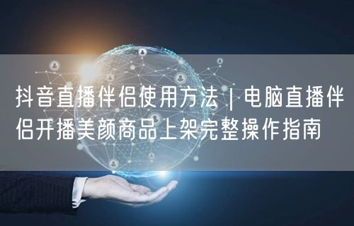 抖音直播伴侣电脑教程：美颜设置+商品上架带货实操