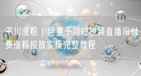 巨量千川短视频涨粉：直播间付费投放实操全攻略