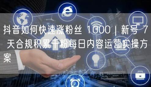 抖音新号7天涨千粉攻略：合规运营与内容策略实操