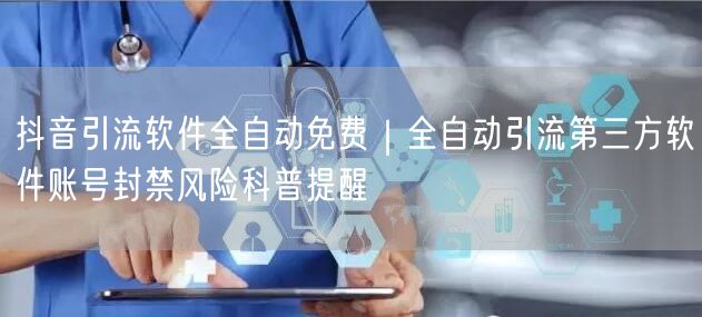 抖音引流软件全自动？揭秘账号封禁风险与避坑实操