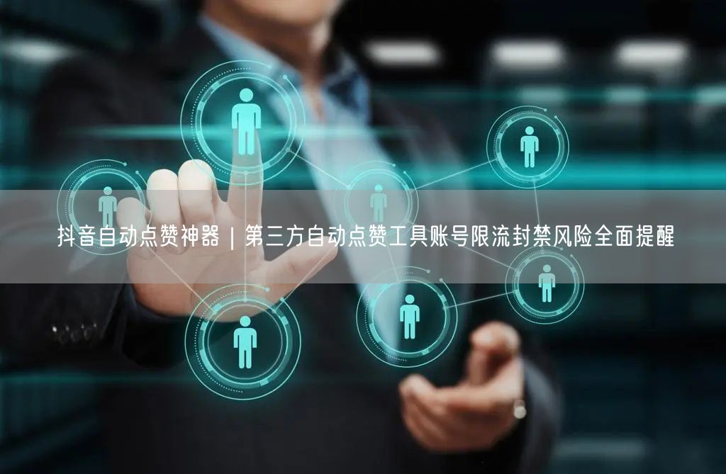 抖音自动点赞神器揭秘：限流封禁风险与实操规避指南