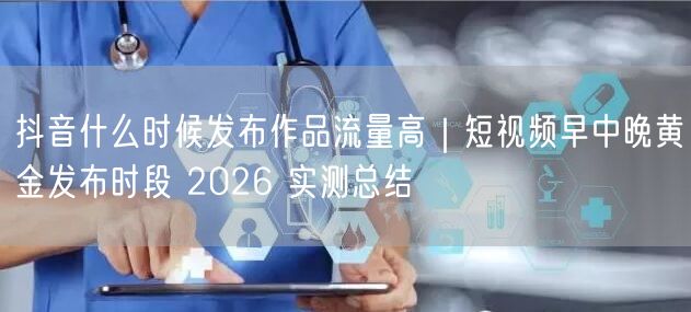 抖音什么时候发布作品流量高｜短视频早中晚黄金发布时段 2026 实测总结