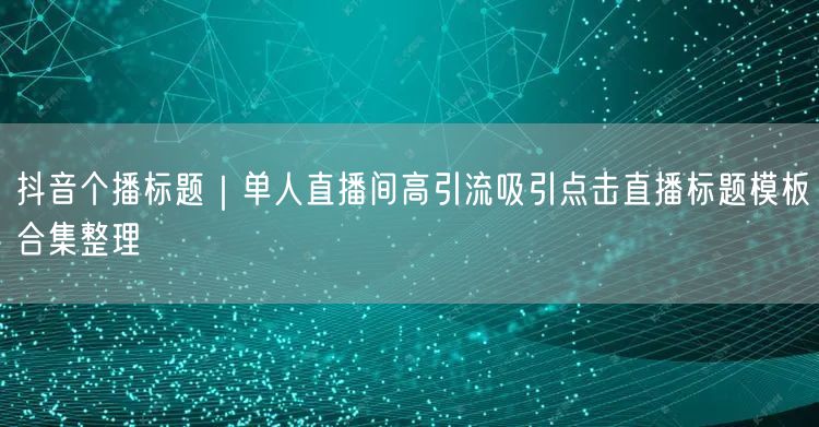 抖音个播标题｜单人直播间高引流吸引点击直播标题模板合集整理