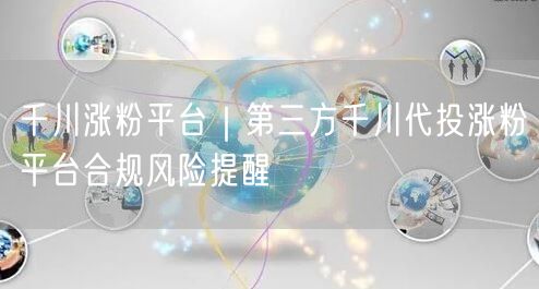 千川涨粉平台｜第三方千川代投涨粉平台合规风险提醒