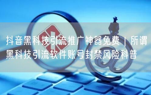 抖音黑科技引流推广神器免费｜所谓黑科技引流软件账号封禁风险科普
