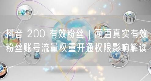 抖音 200 有效粉丝｜两百真实有效粉丝账号流量权重开通权限影响解读