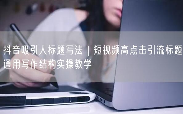 抖音吸引人标题写法｜短视频高点击引流标题通用写作结构实操教学