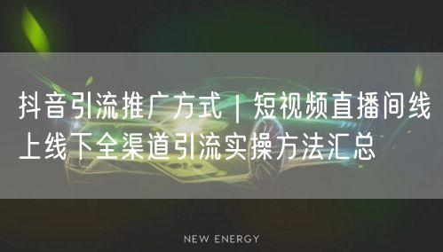 抖音引流推广方式｜短视频直播间线上线下全渠道引流实操方法汇总
