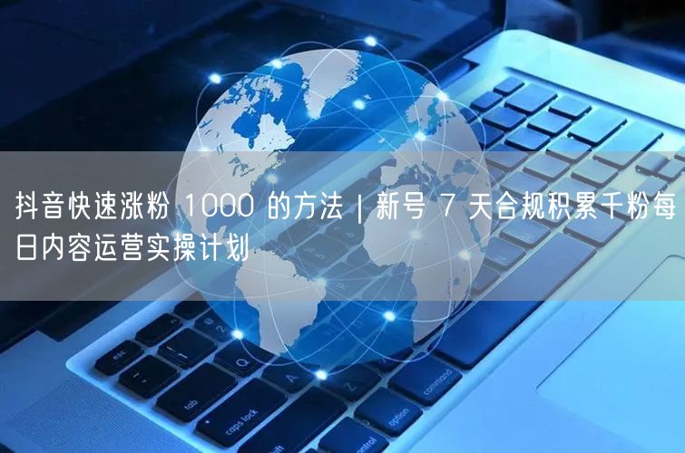 抖音快速涨粉 1000 的方法｜新号 7 天合规积累千粉每日内容运营实操计划