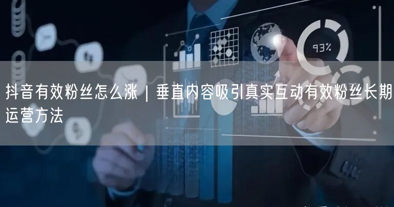 抖音有效粉丝怎么涨｜垂直内容吸引真实互动有效粉丝长期运营方法