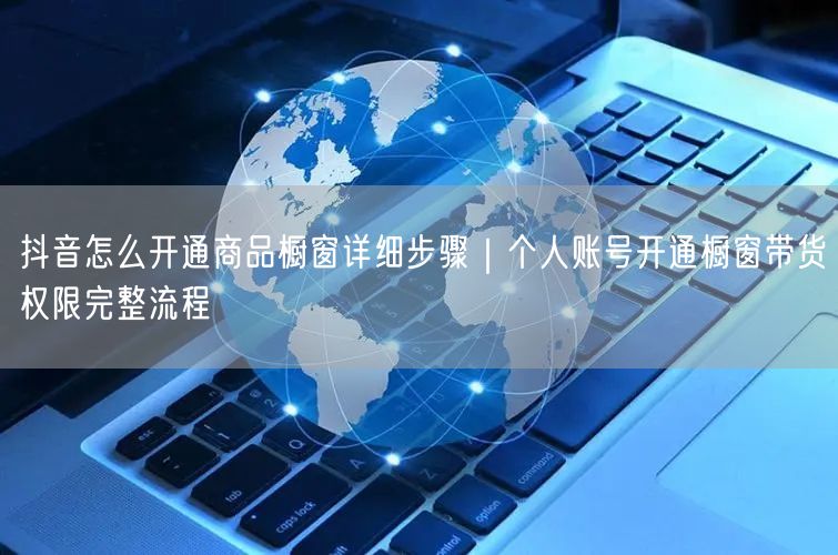 抖音怎么开通商品橱窗详细步骤｜个人账号开通橱窗带货权限完整流程