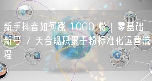 新手抖音如何涨 1000 粉｜零基础新号 7 天合规积累千粉标准化运营流程
