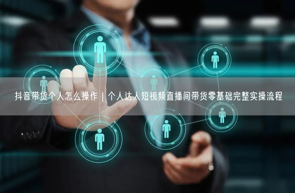 抖音带货个人怎么操作｜个人达人短视频直播间带货零基础完整实操流程