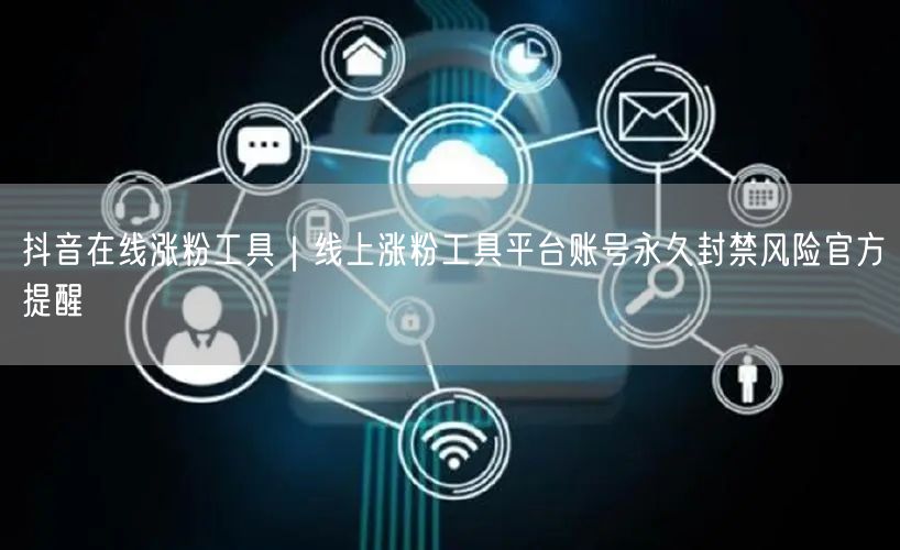 抖音在线涨粉工具｜线上涨粉工具平台账号永久封禁风险官方提醒