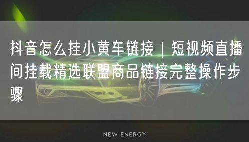 抖音怎么挂小黄车链接｜短视频直播间挂载精选联盟商品链接完整操作步骤