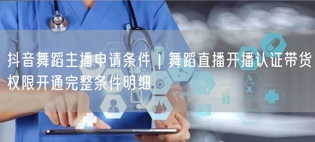 抖音舞蹈主播申请条件｜舞蹈直播开播认证带货权限开通完整条件明细