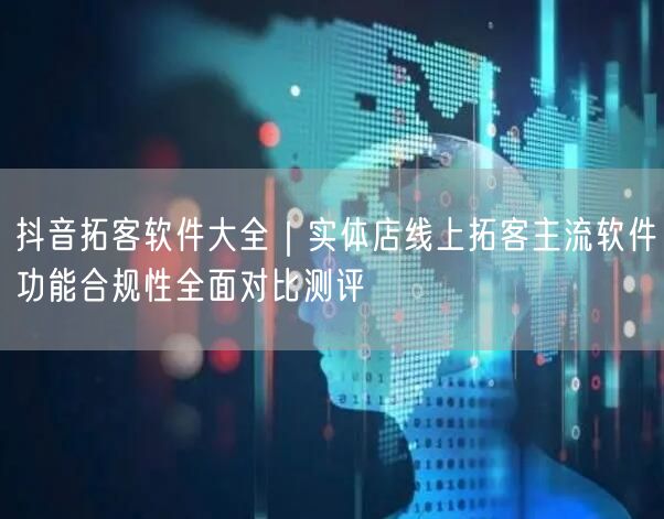 抖音拓客软件大全｜实体店线上拓客主流软件功能合规性全面对比测评