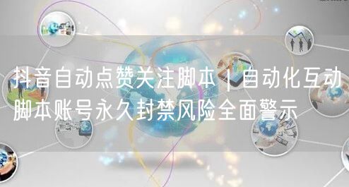 抖音自动点赞关注脚本｜自动化互动脚本账号永久封禁风险全面警示