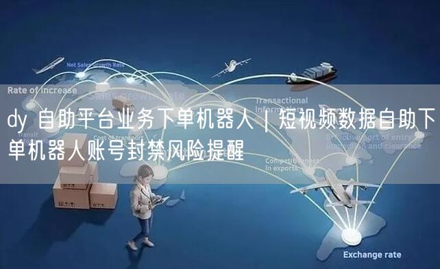 dy 自助平台业务下单机器人｜短视频数据自助下单机器人账号封禁风险提醒