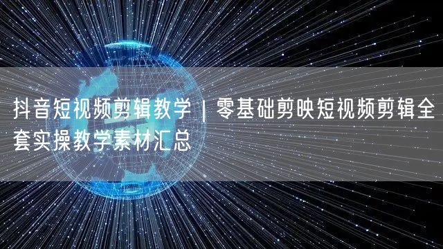 抖音短视频剪辑教学｜零基础剪映短视频剪辑全套实操教学素材汇总