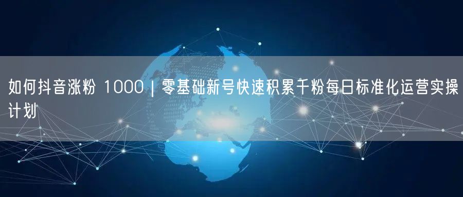 如何抖音涨粉 1000｜零基础新号快速积累千粉每日标准化运营实操计划