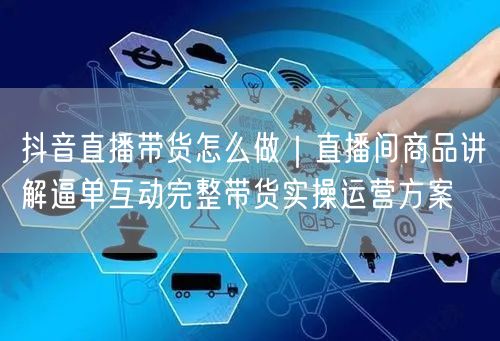 抖音直播带货怎么做｜直播间商品讲解逼单互动完整带货实操运营方案