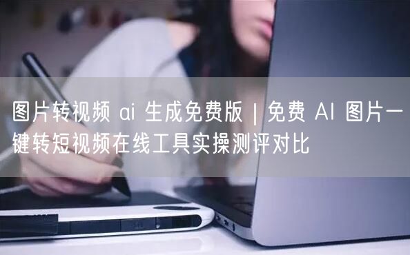 图片转视频 ai 生成免费版｜免费 AI 图片一键转短视频在线工具实操测评对比