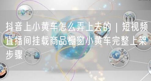 抖音上小黄车怎么弄上去的｜短视频直播间挂载商品橱窗小黄车完整上架步骤