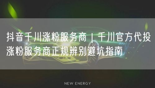 抖音千川涨粉服务商｜千川官方代投涨粉服务商正规辨别避坑指南