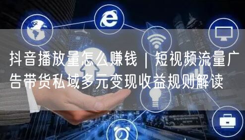 抖音播放量怎么赚钱｜短视频流量广告带货私域多元变现收益规则解读