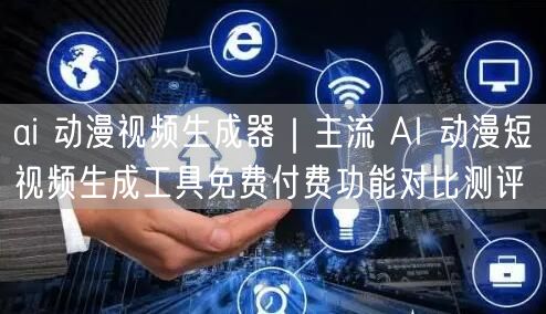 ai 动漫视频生成器｜主流 AI 动漫短视频生成工具免费付费功能对比测评