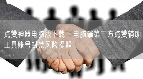 点赞神器电脑版下载｜电脑端第三方点赞辅助工具账号封禁风险提醒