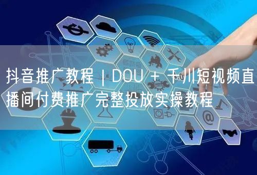 抖音推广教程｜DOU + 千川短视频直播间付费推广完整投放实操教程