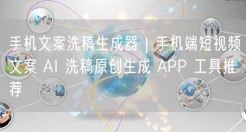 手机文案洗稿生成器｜手机端短视频文案 AI 洗稿原创生成 APP 工具推荐