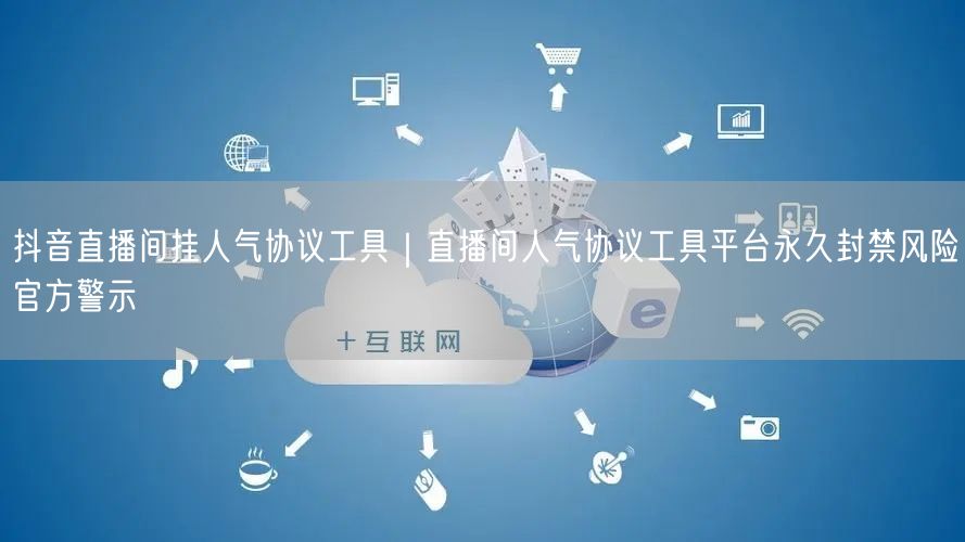 抖音直播间挂人气协议工具｜直播间人气协议工具平台永久封禁风险官方警示