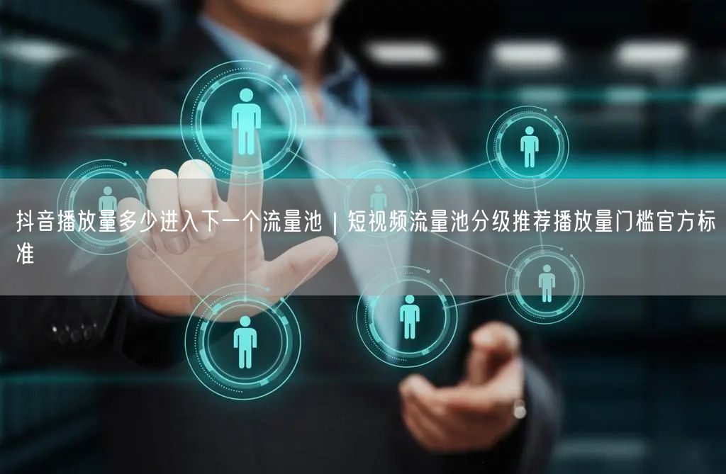 抖音播放量多少进入下一个流量池｜短视频流量池分级推荐播放量门槛官方标准