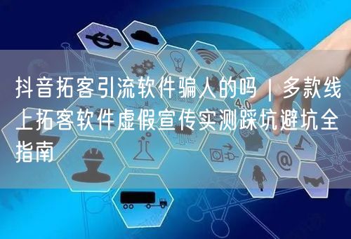 抖音拓客引流软件骗人的吗｜多款线上拓客软件虚假宣传实测踩坑避坑全指南