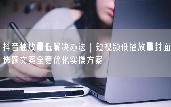 抖音播放量低解决办法｜短视频低播放量封面选题文案全套优化实操方案