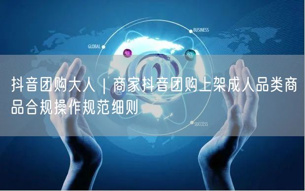 抖音团购大人｜商家抖音团购上架成人品类商品合规操作规范细则