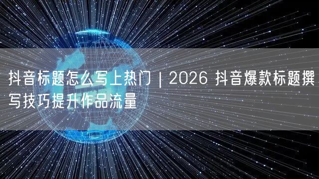 抖音标题怎么写上热门｜2026 抖音爆款标题撰写技巧提升作品流量