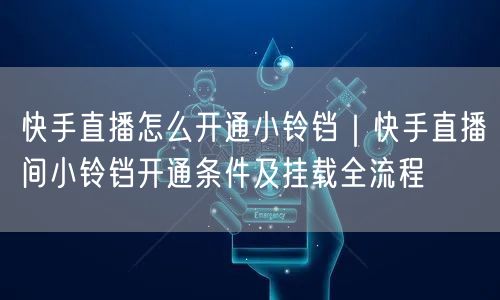 快手直播怎么开通小铃铛｜快手直播间小铃铛开通条件及挂载全流程